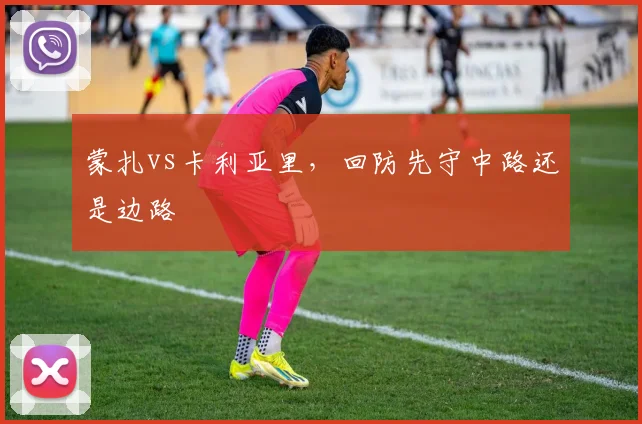 蒙扎vs卡利亚里，回防先守中路还是边路
