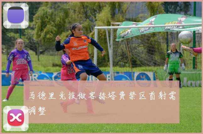 马德里竞技做客赫塔费禁区首射需调整