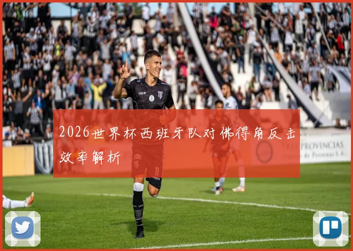 2026世界杯西班牙队对佛得角反击效率解析