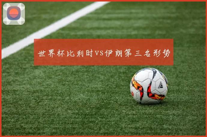 世界杯比利时vs伊朗第三名形势