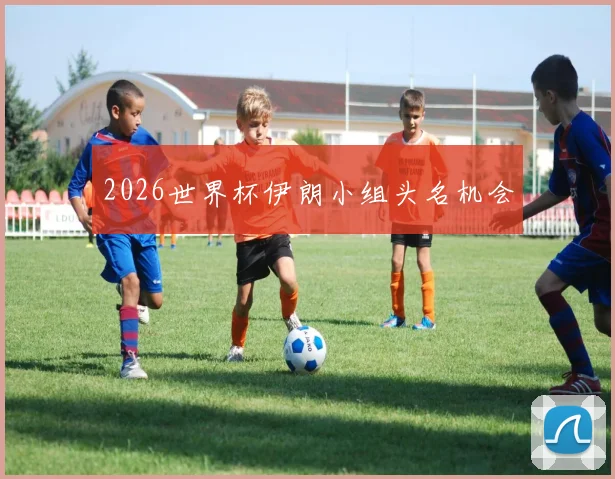 2026世界杯伊朗小组头名机会