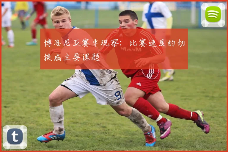 博洛尼亚赛季观察：比赛速度的切换成主要课题