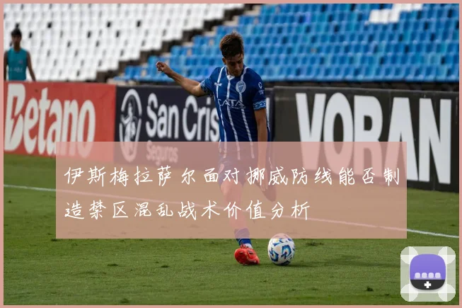 伊斯梅拉萨尔面对挪威防线能否制造禁区混乱战术价值分析