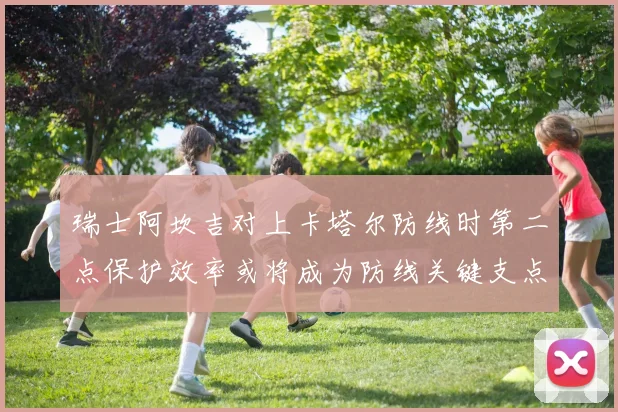 瑞士阿坎吉对上卡塔尔防线时第二点保护效率或将成为防线关键支点
