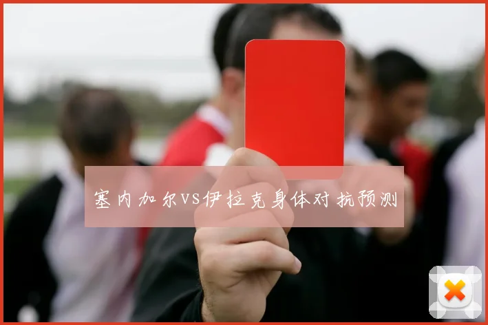 塞内加尔vs伊拉克身体对抗预测