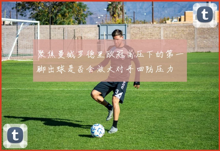 聚焦曼城罗德里欧冠高压下的第一脚出球是否会放大对手回防压力