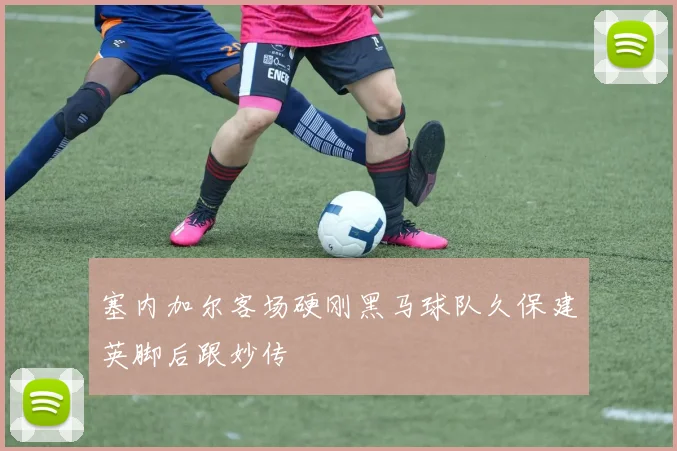 塞内加尔客场硬刚黑马球队久保建英脚后跟妙传