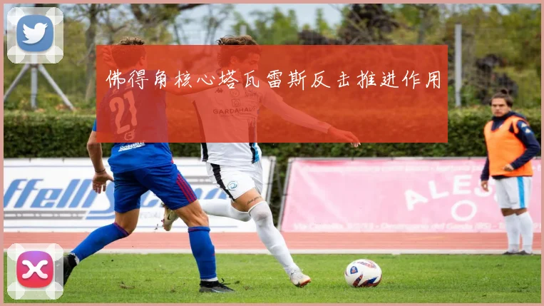 佛得角核心塔瓦雷斯反击推进作用