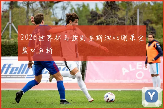 2026世界杯乌兹别克斯坦vs刚果金盘口分析