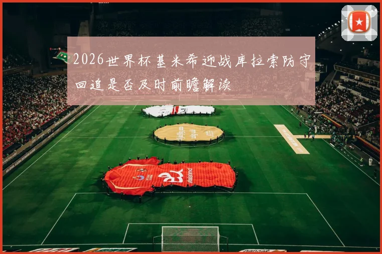 2026世界杯基米希迎战库拉索防守回追是否及时前瞻解读