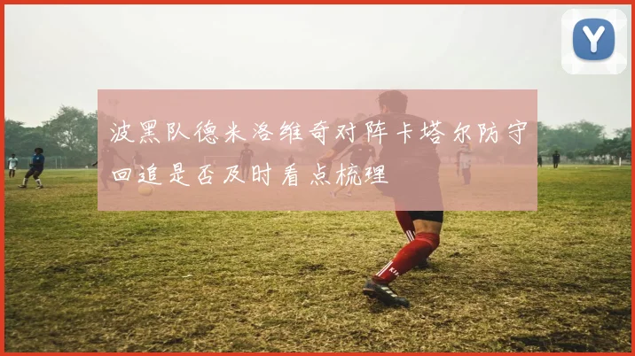 波黑队德米洛维奇对阵卡塔尔防守回追是否及时看点梳理