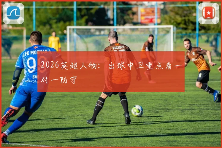2026英超人物：出球中卫重点看一对一防守