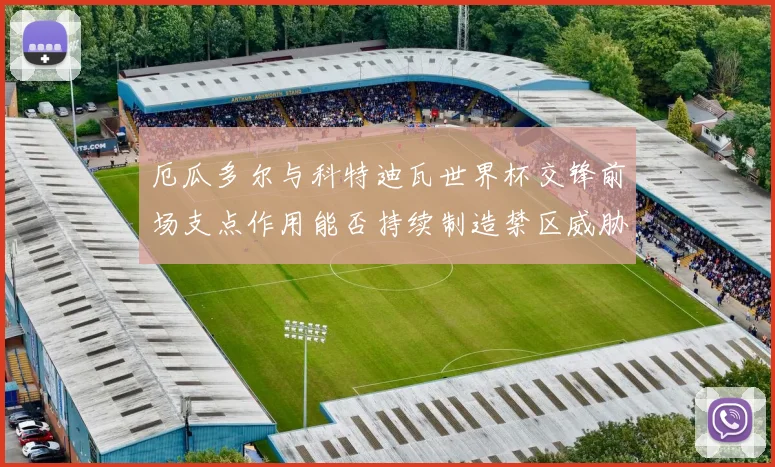 厄瓜多尔与科特迪瓦世界杯交锋前场支点作用能否持续制造禁区威胁