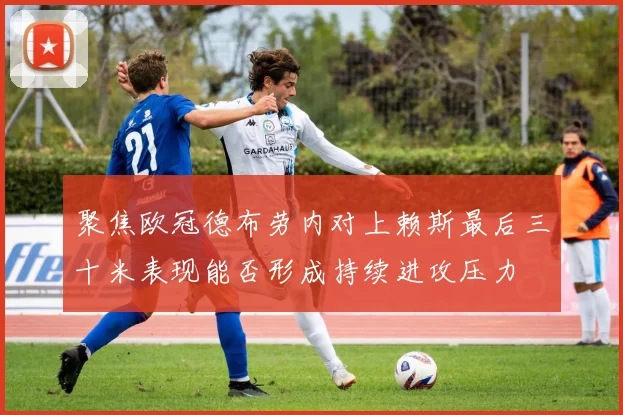 聚焦欧冠德布劳内对上赖斯最后三十米表现能否形成持续进攻压力