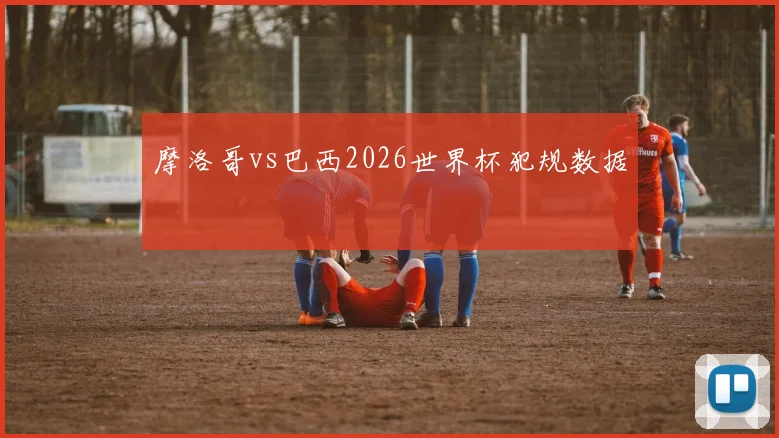 摩洛哥vs巴西2026世界杯犯规数据