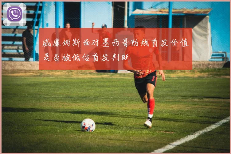 威廉姆斯面对墨西哥防线首发价值是否被低估首发判断