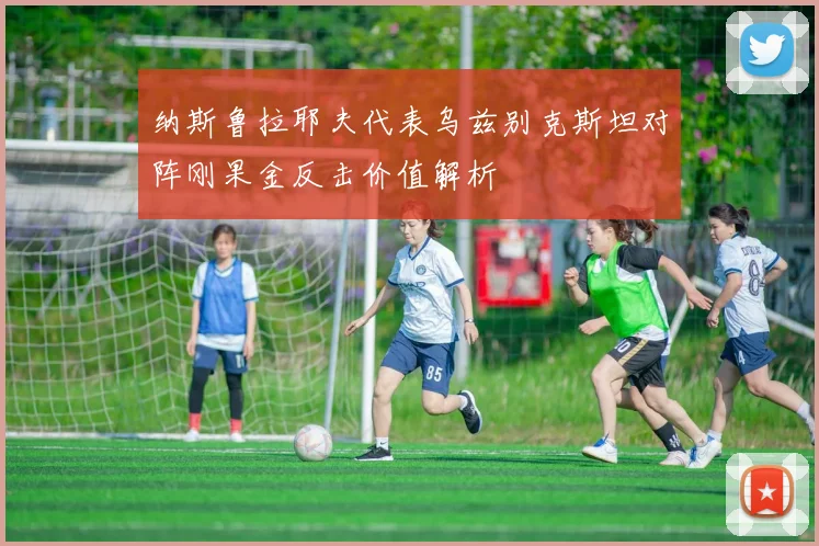 纳斯鲁拉耶夫代表乌兹别克斯坦对阵刚果金反击价值解析