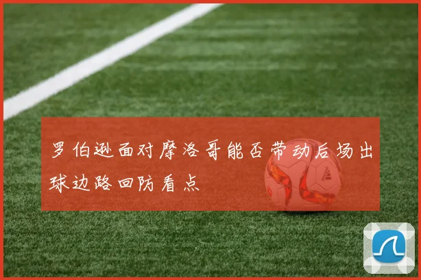 罗伯逊面对摩洛哥能否带动后场出球边路回防看点
