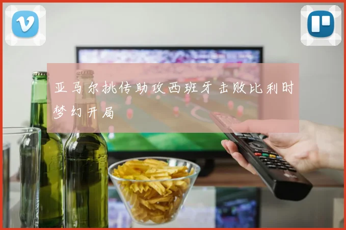 亚马尔挑传助攻西班牙击败比利时梦幻开局