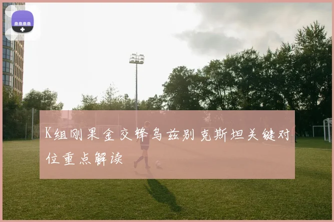 K组刚果金交锋乌兹别克斯坦关键对位重点解读