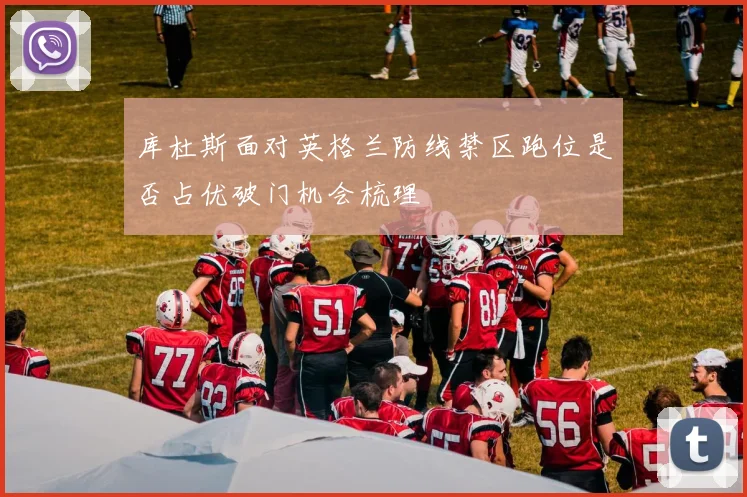 库杜斯面对英格兰防线禁区跑位是否占优破门机会梳理