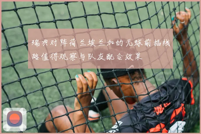 瑞典对阵荷兰埃兰加的无球前插线路值得观察与队友配合效果