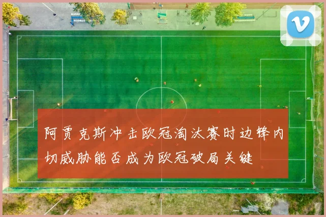 阿贾克斯冲击欧冠淘汰赛时边锋内切威胁能否成为欧冠破局关键