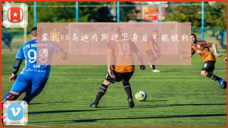 蒙扎vs乌迪内斯边卫身后可能被利用