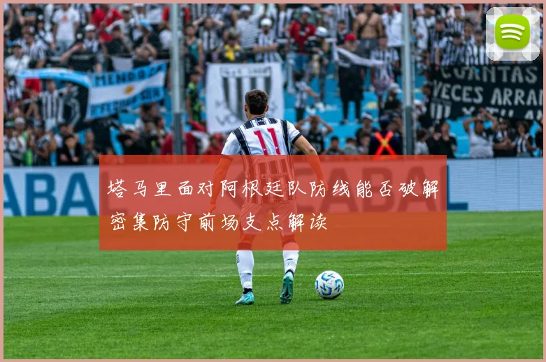 塔马里面对阿根廷队防线能否破解密集防守前场支点解读
