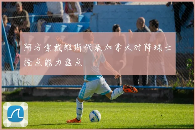 阿方索戴维斯代表加拿大对阵瑞士抢点能力盘点