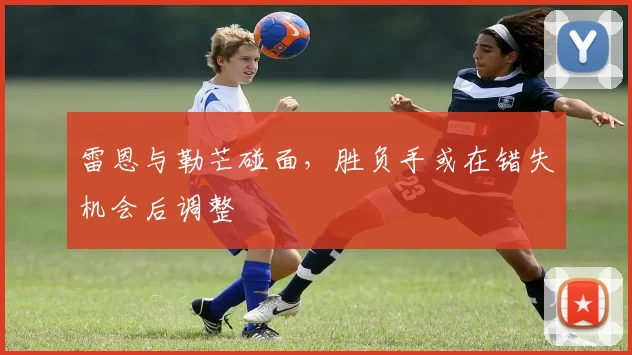 雷恩与勒芒碰面，胜负手或在错失机会后调整