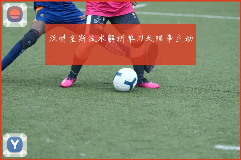 沃特金斯技术解析单刀处理争主动