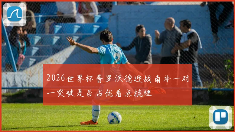 2026世界杯普罗沃德迎战南非一对一突破是否占优看点梳理