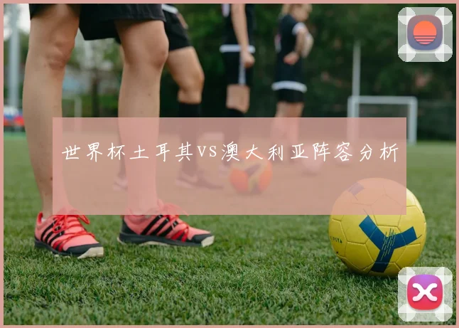 世界杯土耳其vs澳大利亚阵容分析