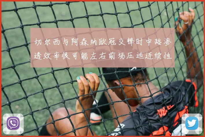 切尔西与阿森纳欧冠交锋时中路渗透效率很可能左右前场压迫连续性
