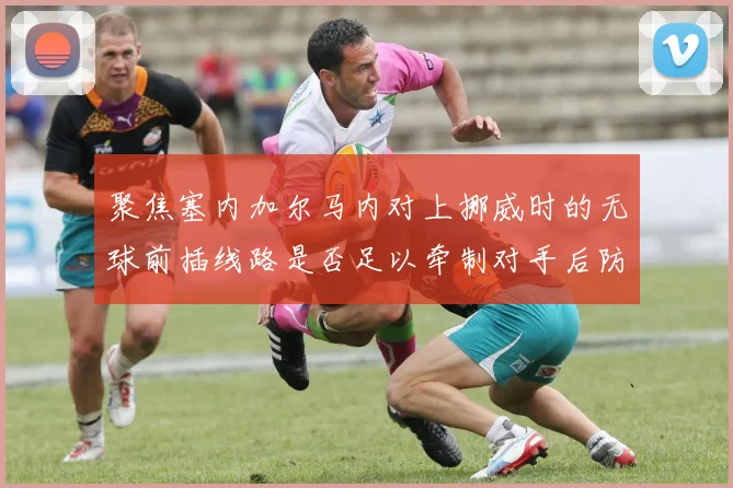 聚焦塞内加尔马内对上挪威时的无球前插线路是否足以牵制对手后防