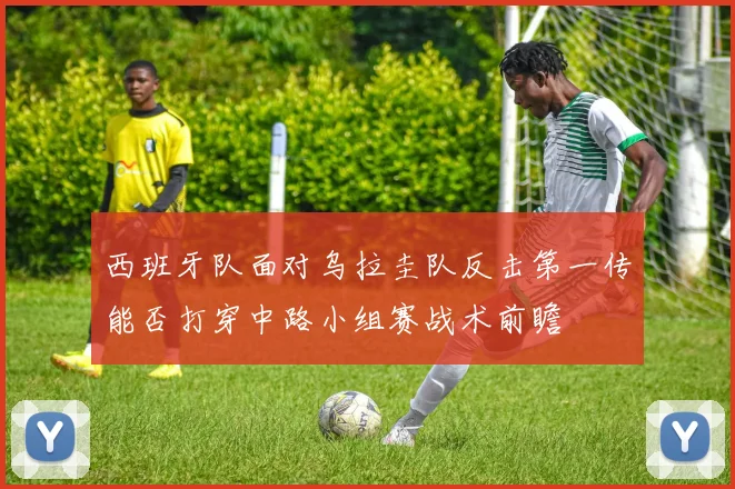 西班牙队面对乌拉圭队反击第一传能否打穿中路小组赛战术前瞻