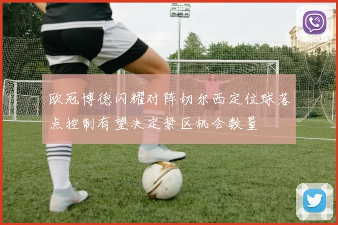 欧冠博德闪耀对阵切尔西定位球落点控制有望决定禁区机会数量