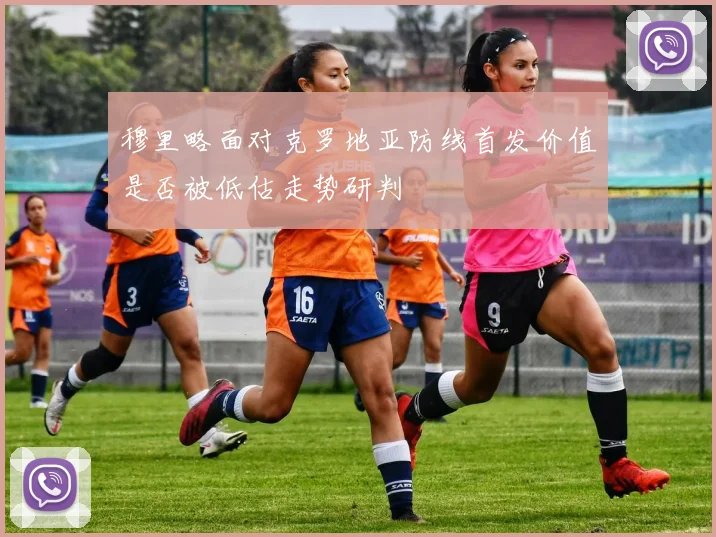 穆里略面对克罗地亚防线首发价值是否被低估走势研判