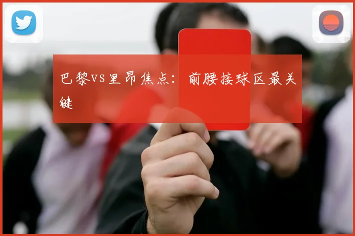 巴黎vs里昂焦点：前腰接球区最关键