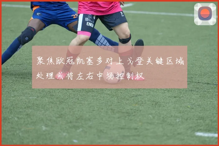 聚焦欧冠凯塞多对上戈登关键区域处理或将左右中场控制权