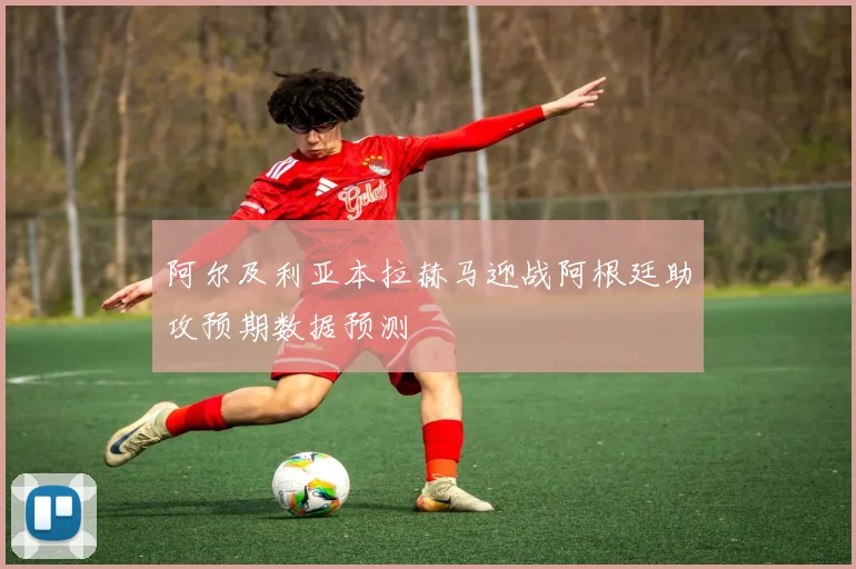 阿尔及利亚本拉赫马迎战阿根廷助攻预期数据预测