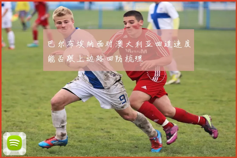 巴尔布埃纳面对澳大利亚回追速度能否跟上边路回防梳理