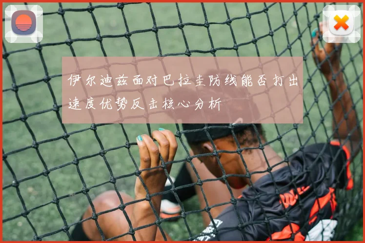 伊尔迪兹面对巴拉圭防线能否打出速度优势反击核心分析
