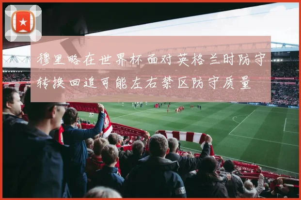 穆里略在世界杯面对英格兰时防守转换回追可能左右禁区防守质量