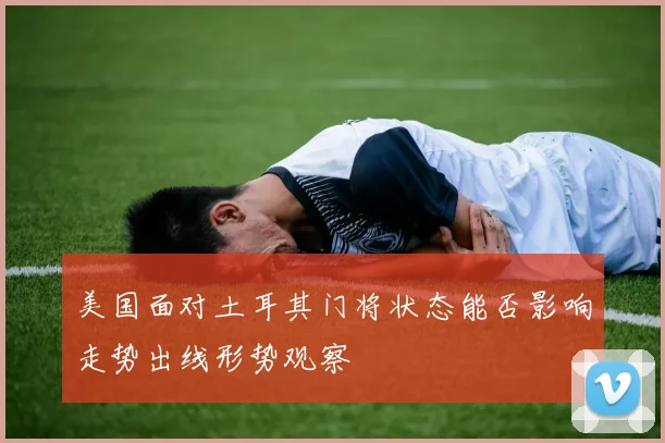 美国面对土耳其门将状态能否影响走势出线形势观察