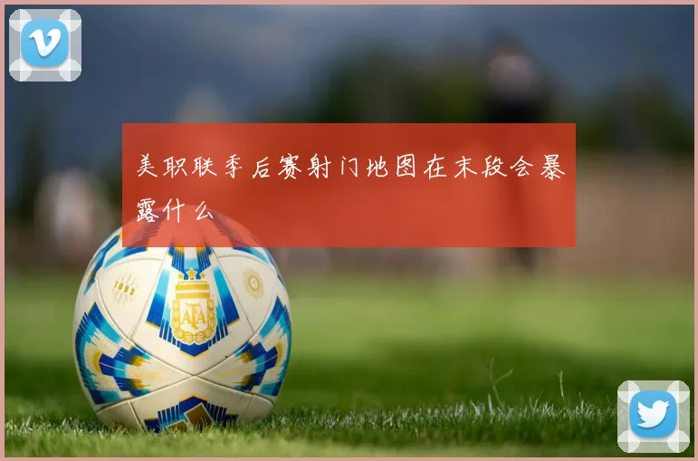 美职联季后赛射门地图在末段会暴露什么