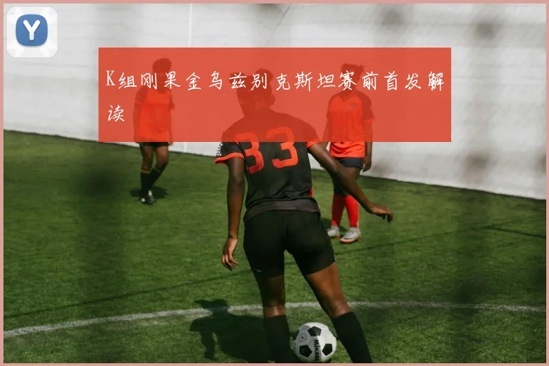 K组刚果金乌兹别克斯坦赛前首发解读