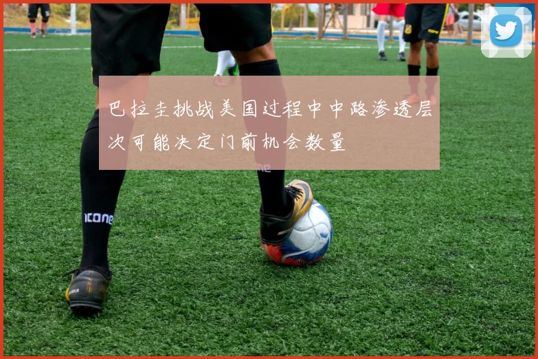 巴拉圭挑战美国过程中中路渗透层次可能决定门前机会数量