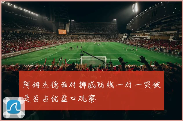 阿姆杰德面对挪威防线一对一突破是否占优盘口观察